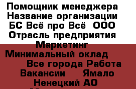 Помощник менеджера › Название организации ­ БС Всё про Всё, ООО › Отрасль предприятия ­ Маркетинг › Минимальный оклад ­ 25 000 - Все города Работа » Вакансии   . Ямало-Ненецкий АО,Муравленко г.